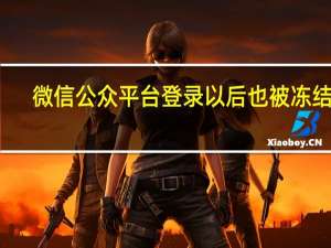 微信公众平台登录以后也被冻结了（微信公众平台登陆）
