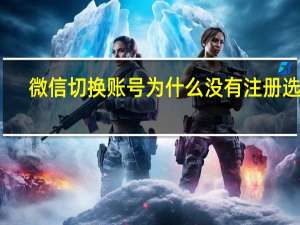 微信切换账号为什么没有注册选项（微信没有注册选项）