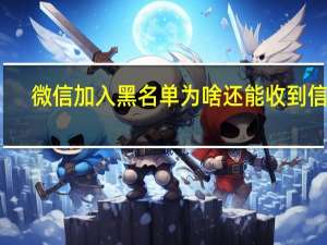 微信加入黑名单为啥还能收到信息（为什么加入微信黑名单了还能收到信息）