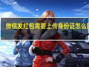 微信发红包需要上传身份证怎么回事（微信发红包）