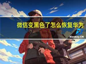 微信变黑色了怎么恢复华为（微信变黑色了怎么恢复）