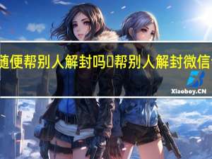 微信可以随便帮别人解封吗 ​帮别人解封微信会有什么风险吗