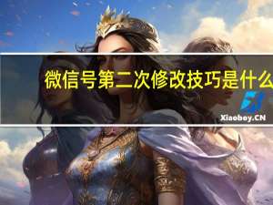 微信号第二次修改技巧是什么（微信号第二次修改技巧）