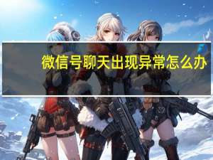 微信号聊天出现异常怎么办（微信号聊天显示异常怎么解除）