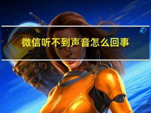 微信听不到声音怎么回事（微信听不到声音）