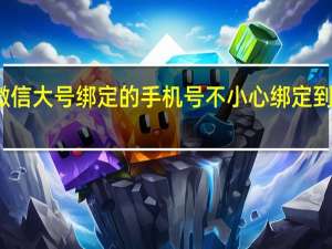 微信大号绑定的手机号不小心绑定到小号去（微信大号）