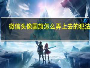 微信头像国旗怎么弄上去的犯法吗（微信头像国旗怎么弄上去的）