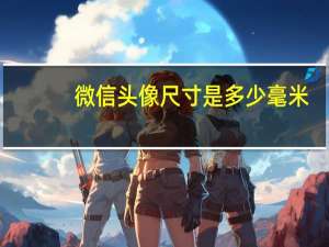 微信头像尺寸是多少毫米（微信头像尺寸是多少）