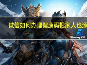 微信如何办理健康码把家人也添加（微信如何办理健康码）