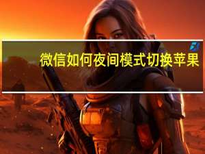 微信如何夜间模式切换苹果（微信如何夜间模式切换）