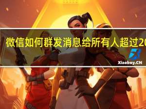 微信如何群发消息给所有人超过200人（微信如何群发消息给所有人）