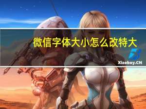 微信字体大小怎么改特大（微信字体大小怎么改）