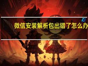 微信安装解析包出错了怎么办（微信安装解析包出错）