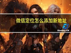 微信定位怎么添加新地址