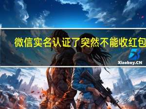 微信实名认证了突然不能收红包了（微信已实名认证但不能收红包）