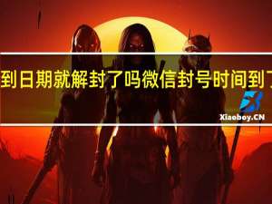 微信封号到日期就解封了吗 微信封号时间到了怎么解封不了
