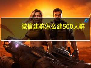 微信建群怎么建500人群（微信建群怎么建?）