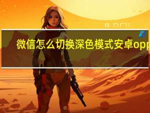 微信怎么切换深色模式安卓oppo（微信怎么切换深色模式）