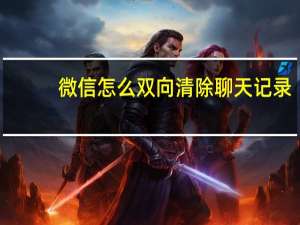 微信怎么双向清除聊天记录