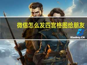 微信怎么发四宫格图给朋友（微信怎么发四宫格）