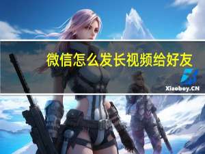 微信怎么发长视频给好友（微信怎么发长视频）