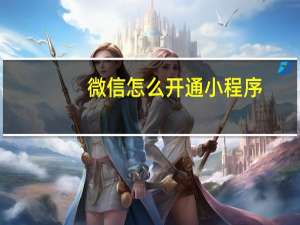 微信怎么开通小程序（微信是什么时候推出的）
