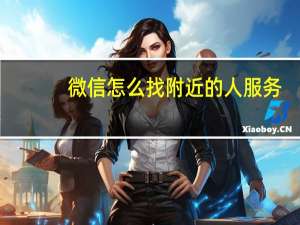 微信怎么找附近的人服务（怎么找附近的人服务）
