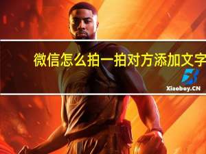 微信怎么拍一拍对方添加文字（微信怎么拍一拍）