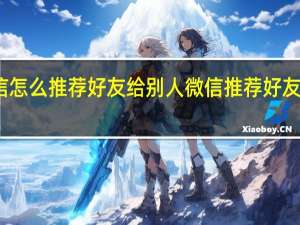微信怎么推荐好友给别人 微信推荐好友名片方法