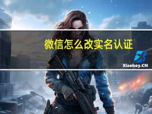 微信怎么改实名认证（qq怎么改实名认证）