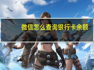 微信怎么查询银行卡余额（如何快速查询银行卡余额）