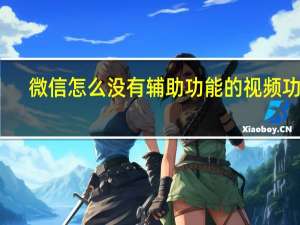 微信怎么没有辅助功能的视频功能（微信辅助功能没有视频怎么办）