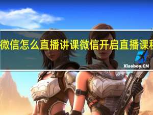 微信怎么直播讲课 微信开启直播课程方法
