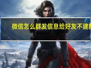 微信怎么群发信息给好友不建群（微信怎么群发消息给好友不建群）