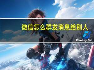 微信怎么群发消息给别人（微信怎么群发信息给好友）