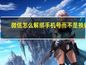 微信怎么解绑手机号而不是换绑（微信怎么解绑手机号）