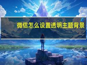 微信怎么设置透明主题背景（微信怎么设置透明主题）