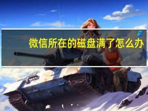 微信所在的磁盘满了怎么办（磁盘满了怎么办）