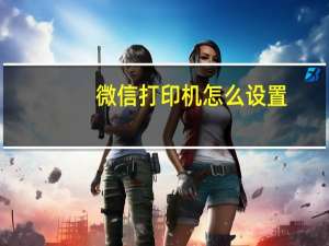 微信打印机怎么设置（微信打印机）