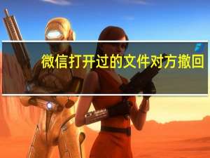 微信打开过的文件对方撤回（微信打开了文件对方还能撤回吗）
