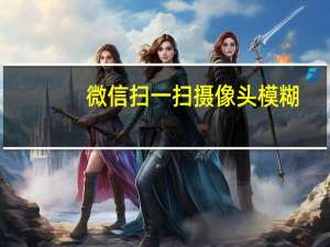 微信扫一扫摄像头模糊
