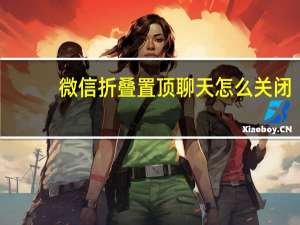 微信折叠置顶聊天怎么关闭（微信折叠置顶聊天怎么关闭）