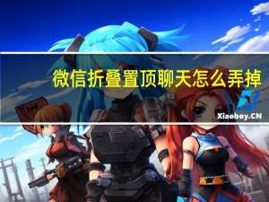 微信折叠置顶聊天怎么弄掉（微信折叠置顶聊天怎么关闭）