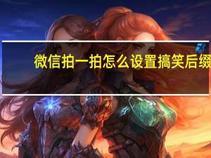 微信拍一拍怎么设置搞笑后缀（微信上线拍一拍功能）