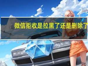 微信拒收是拉黑了还是删除了