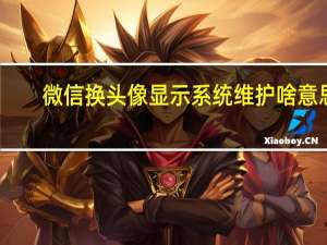 微信换头像显示系统维护啥意思（微信换头像系统维护是什么意思）