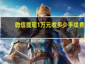 微信提现1万元收多少手续费（微信提现一万要收多少手续费）