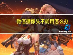 微信摄像头不能用怎么办