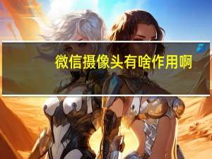 微信摄像头有啥作用啊