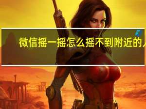 微信摇一摇怎么摇不到附近的人（微信摇一摇怎么摇不到附近的人）